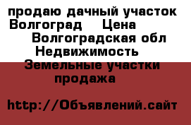 продаю дачный участок Волгоград  › Цена ­ 400 000 - Волгоградская обл. Недвижимость » Земельные участки продажа   